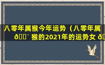 八零年属猴今年运势（八零年属 🐴 猴的2021年的运势女 🐘 ）